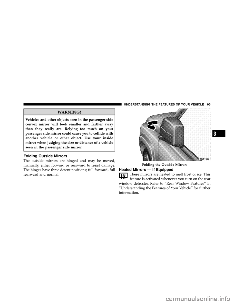 JEEP PATRIOT 2010 1.G Owners Manual WARNING!
Vehicles and other objects seen in the passenger side
convex mirror will look smaller and farther away
than they really are. Relying too much on your
passenger side mirror could cause you to 