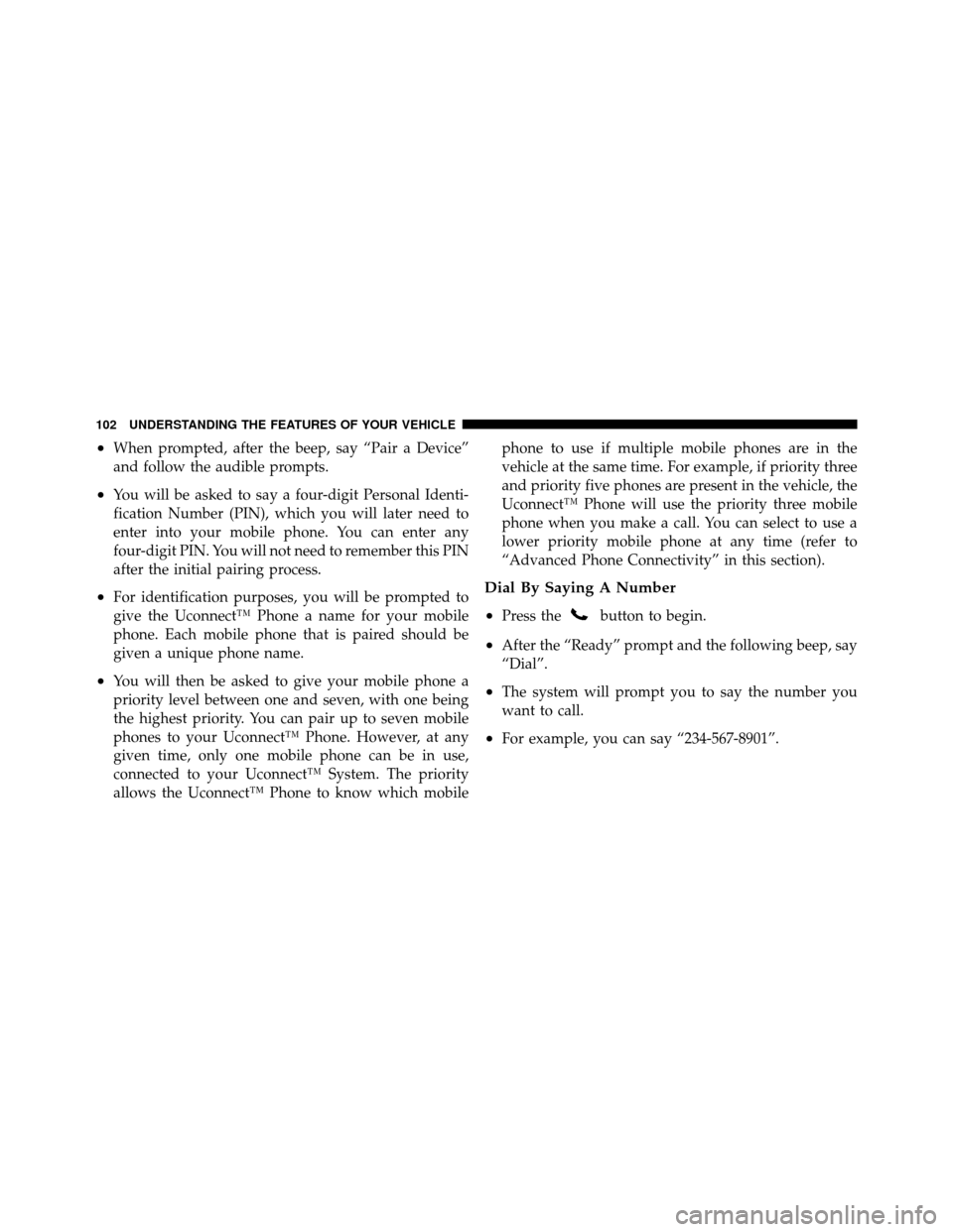 JEEP PATRIOT 2011 1.G Owners Manual •When prompted, after the beep, say “Pair a Device”
and follow the audible prompts.
•You will be asked to say a four-digit Personal Identi-
fication Number (PIN), which you will later need to

