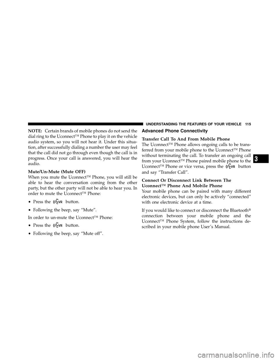 JEEP PATRIOT 2011 1.G Owners Manual NOTE:Certain brands of mobile phones do not send the
dial ring to the Uconnect™ Phone to play it on the vehicle
audio system, so you will not hear it. Under this situa-
tion, after successfully dial