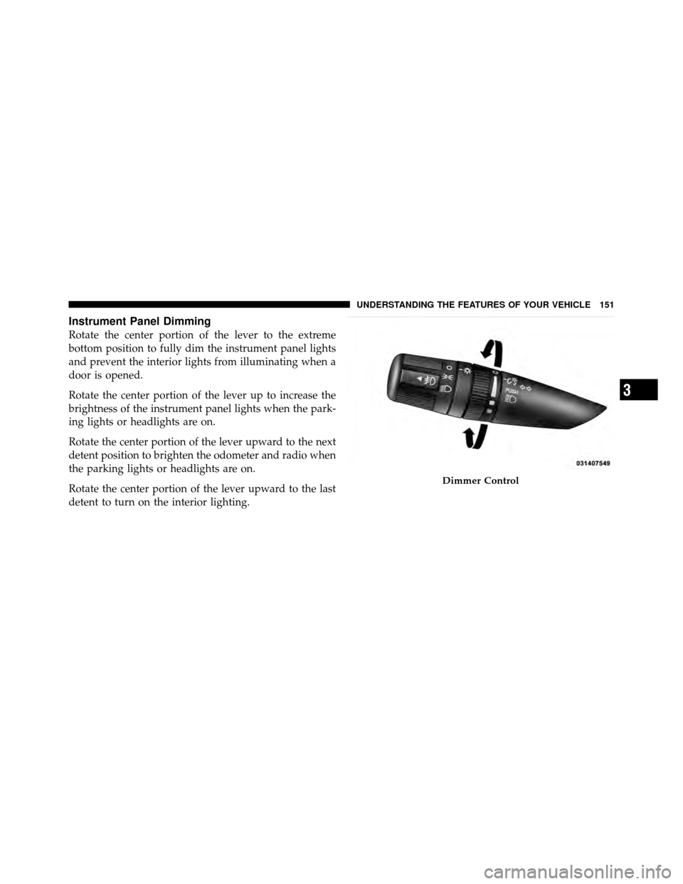 JEEP PATRIOT 2011 1.G Owners Manual Instrument Panel Dimming
Rotate the center portion of the lever to the extreme
bottom position to fully dim the instrument panel lights
and prevent the interior lights from illuminating when a
door is JEEP PATRIOT 2011 1.G Owners Manual Instrument Panel Dimming
Rotate the center portion of the lever to the extreme
bottom position to fully dim the instrument panel lights
and prevent the interior lights from illuminating when a
door is