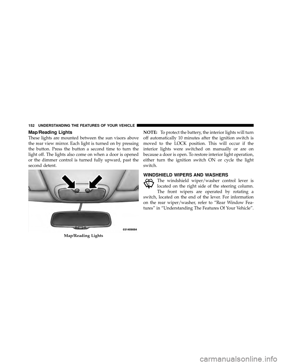 JEEP PATRIOT 2011 1.G Owners Manual Map/Reading Lights
These lights are mounted between the sun visors above
the rear view mirror. Each light is turned on by pressing
the button. Press the button a second time to turn the
light off. The