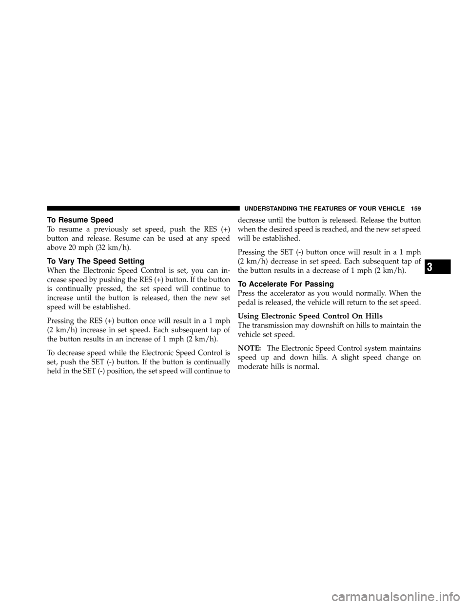JEEP PATRIOT 2011 1.G Owners Manual To Resume Speed
To resume a previously set speed, push the RES (+)
button and release. Resume can be used at any speed
above 20 mph (32 km/h).
To Vary The Speed Setting
When the Electronic Speed Contr