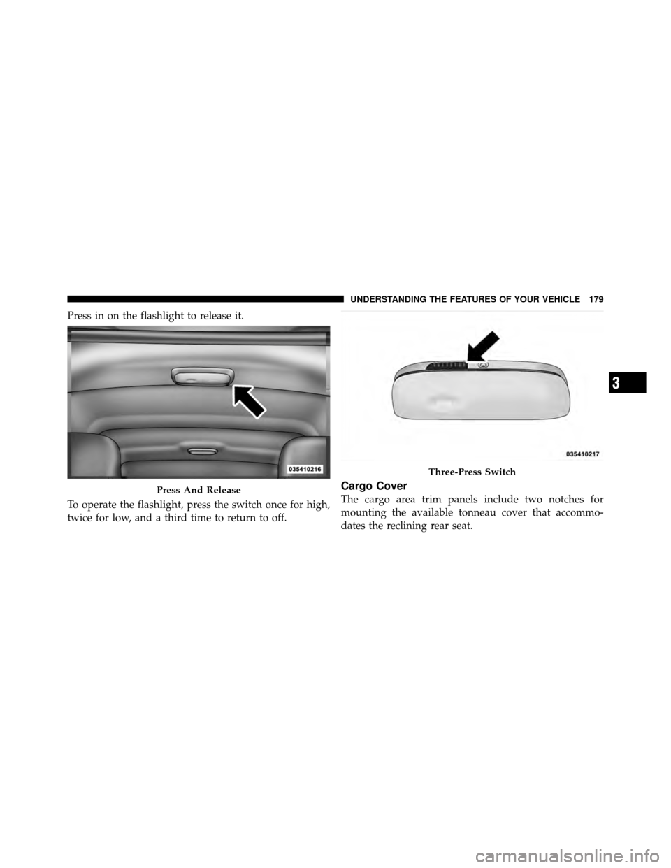 JEEP PATRIOT 2011 1.G Owners Manual Press in on the flashlight to release it.
To operate the flashlight, press the switch once for high,
twice for low, and a third time to return to off.
Cargo Cover
The cargo area trim panels include tw