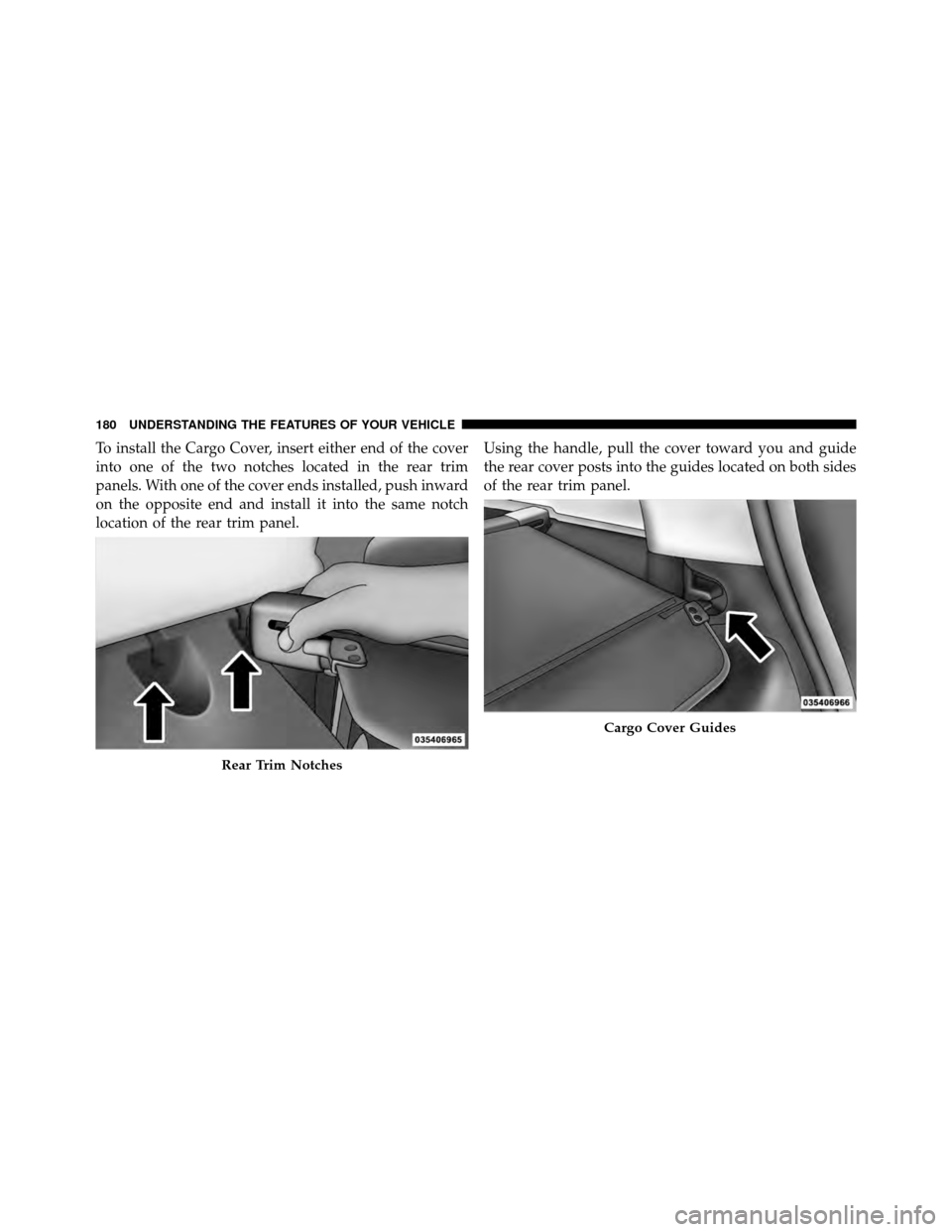 JEEP PATRIOT 2011 1.G Owners Manual To install the Cargo Cover, insert either end of the cover
into one of the two notches located in the rear trim
panels. With one of the cover ends installed, push inward
on the opposite end and instal