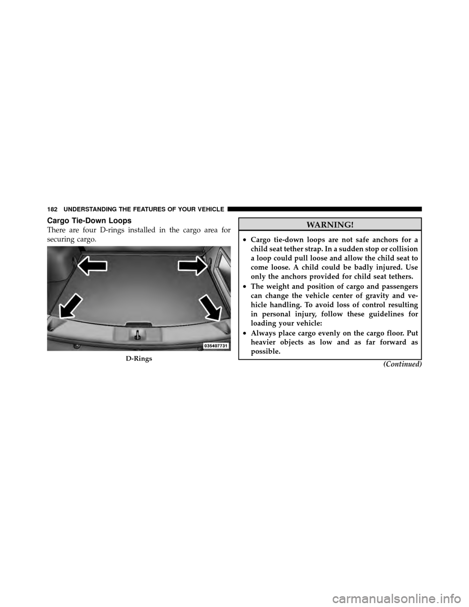 JEEP PATRIOT 2011 1.G Owners Manual Cargo Tie-Down Loops
There are four D-rings installed in the cargo area for
securing cargo.WARNING!
•Cargo tie-down loops are not safe anchors for a
child seat tether strap. In a sudden stop or coll