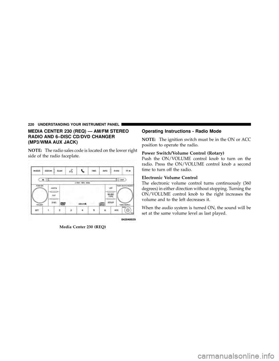 JEEP PATRIOT 2011 1.G Owners Manual MEDIA CENTER 230 (REQ) — AM/FM STEREO
RADIO AND 6–DISC CD/DVD CHANGER
(MP3/WMA AUX JACK)
NOTE:The radio sales code is located on the lower right
side of the radio faceplate.
Operating Instructions
