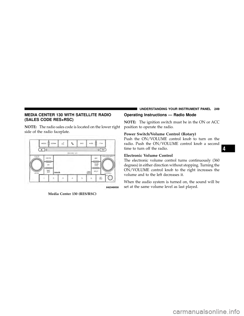 JEEP PATRIOT 2011 1.G Owners Manual MEDIA CENTER 130 WITH SATELLITE RADIO
(SALES CODE RES+RSC)
NOTE:The radio sales code is located on the lower right
side of the radio faceplate.
Operating Instructions — Radio Mode
NOTE: The ignition