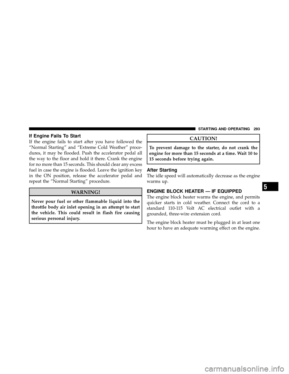 JEEP PATRIOT 2011 1.G Owners Manual If Engine Fails To Start
If the engine fails to start after you have followed the
“Normal Starting” and “Extreme Cold Weather” proce-
dures, it may be flooded. Push the accelerator pedal all
t