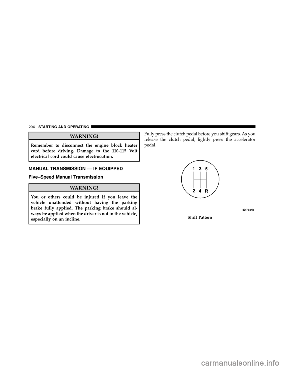 JEEP PATRIOT 2011 1.G Owners Manual WARNING!
Remember to disconnect the engine block heater
cord before driving. Damage to the 110-115 Volt
electrical cord could cause electrocution.
MANUAL TRANSMISSION — IF EQUIPPED
Five–Speed Manu
