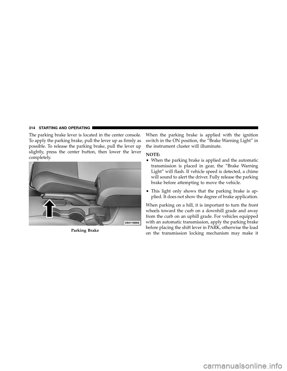 JEEP PATRIOT 2011 1.G Owners Manual The parking brake lever is located in the center console.
To apply the parking brake, pull the lever up as firmly as
possible. To release the parking brake, pull the lever up
slightly, press the cente JEEP PATRIOT 2011 1.G Owners Manual The parking brake lever is located in the center console.
To apply the parking brake, pull the lever up as firmly as
possible. To release the parking brake, pull the lever up
slightly, press the cente
