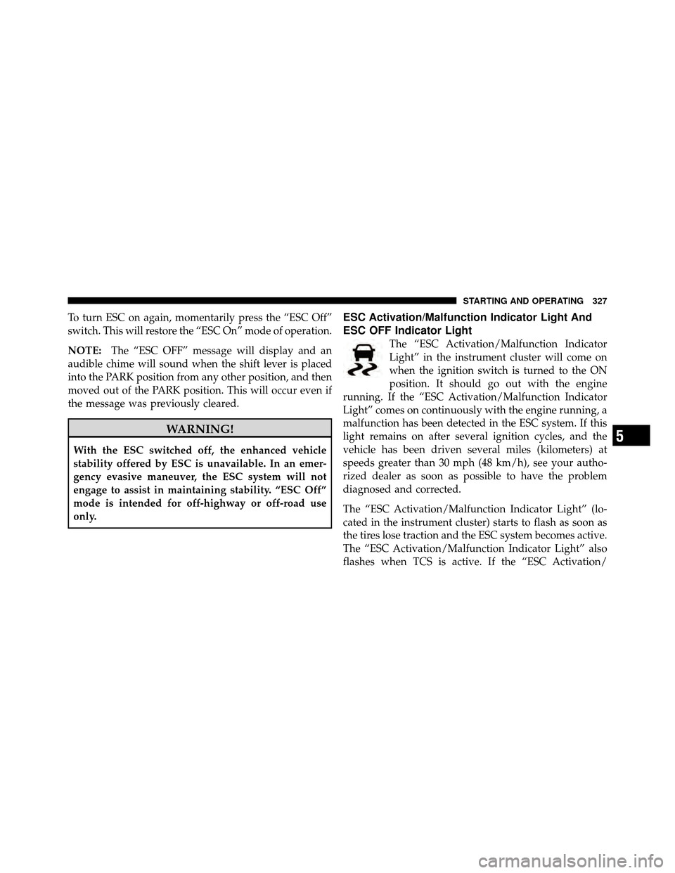 JEEP PATRIOT 2011 1.G Owners Manual To turn ESC on again, momentarily press the “ESC Off”
switch. This will restore the “ESC On” mode of operation.
NOTE:The “ESC OFF” message will display and an
audible chime will sound when JEEP PATRIOT 2011 1.G Owners Manual To turn ESC on again, momentarily press the “ESC Off”
switch. This will restore the “ESC On” mode of operation.
NOTE:The “ESC OFF” message will display and an
audible chime will sound when