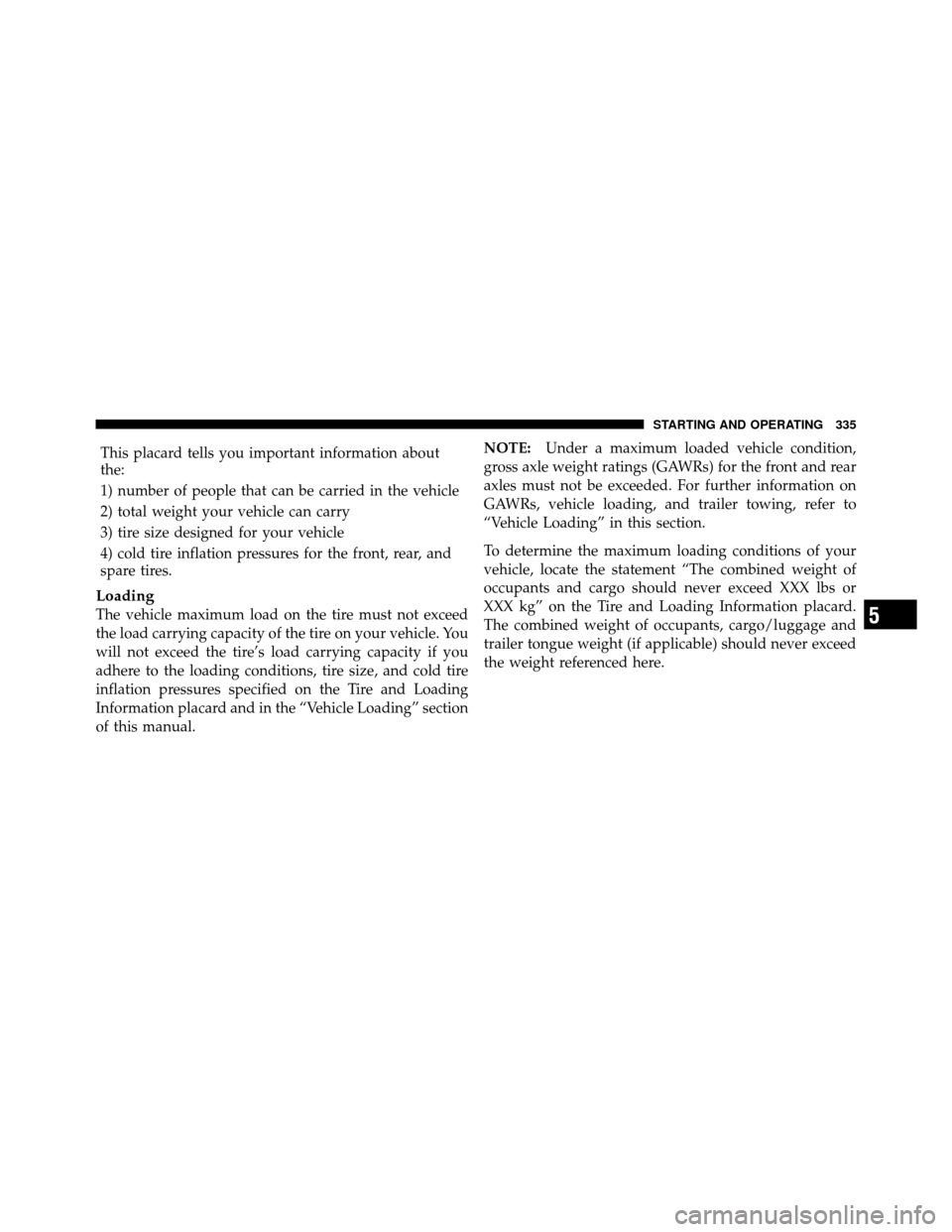 JEEP PATRIOT 2011 1.G Owners Manual This placard tells you important information about
the:
1) number of people that can be carried in the vehicle
2) total weight your vehicle can carry
3) tire size designed for your vehicle
4) cold tir