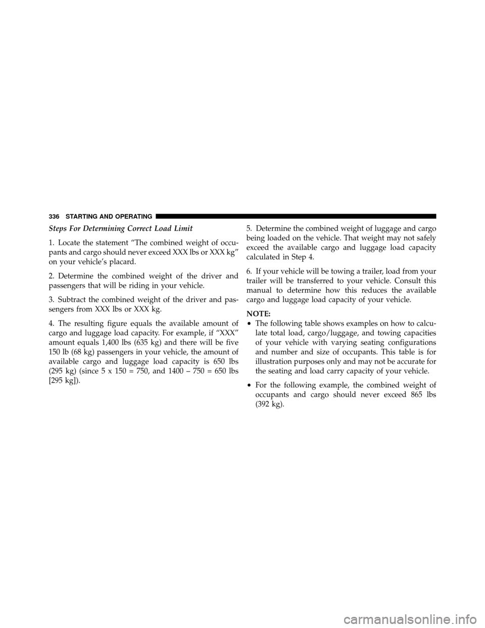 JEEP PATRIOT 2011 1.G Owners Manual Steps For Determining Correct Load Limit
1. Locate the statement “The combined weight of occu-
pants and cargo should never exceed XXX lbs or XXX kg”
on your vehicle’s placard.
2. Determine the 