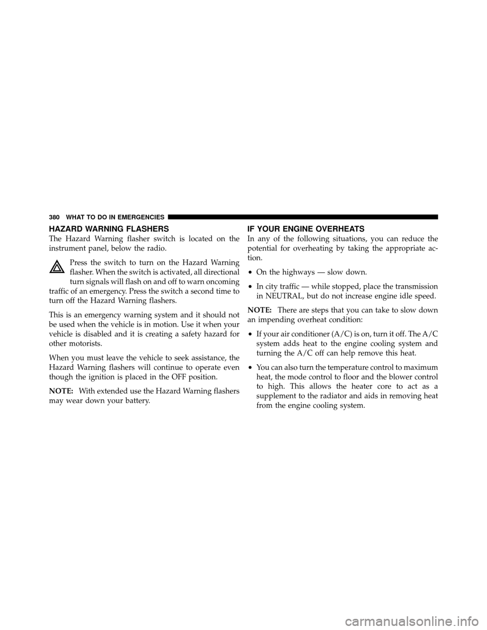 JEEP PATRIOT 2011 1.G Owners Manual HAZARD WARNING FLASHERS
The Hazard Warning flasher switch is located on the
instrument panel, below the radio.Press the switch to turn on the Hazard Warning
flasher. When the switch is activated, all 