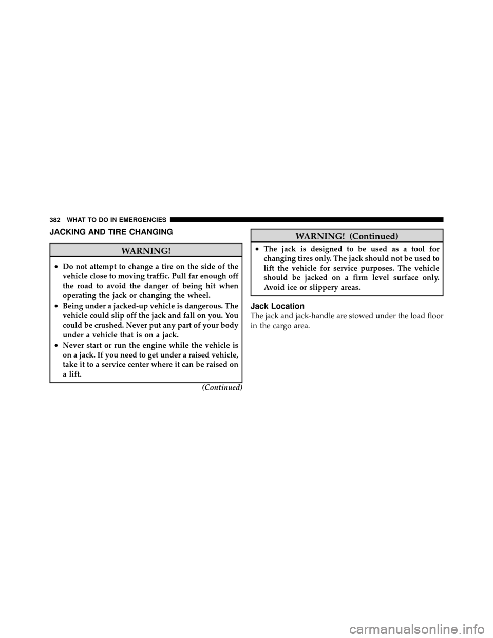 JEEP PATRIOT 2011 1.G Owners Manual JACKING AND TIRE CHANGING
WARNING!
•Do not attempt to change a tire on the side of the
vehicle close to moving traffic. Pull far enough off
the road to avoid the danger of being hit when
operating t