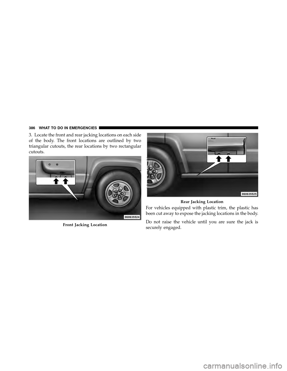 JEEP PATRIOT 2011 1.G Owners Manual 3. Locate the front and rear jacking locations on each side
of the body. The front locations are outlined by two
triangular cutouts, the rear locations by two rectangular
cutouts.For vehicles equipped