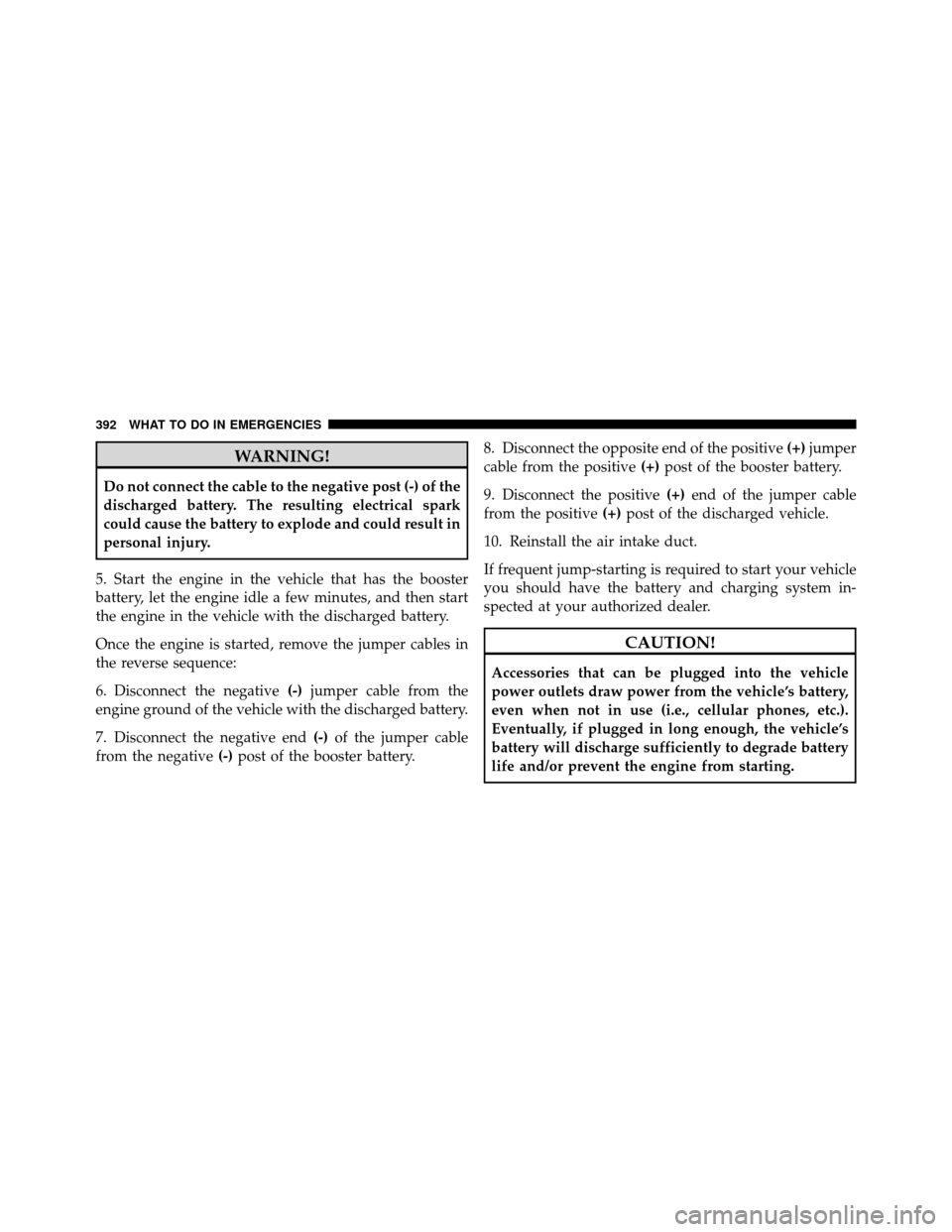 JEEP PATRIOT 2011 1.G Owners Manual WARNING!
Do not connect the cable to the negative post (-) of the
discharged battery. The resulting electrical spark
could cause the battery to explode and could result in
personal injury.
5. Start th
