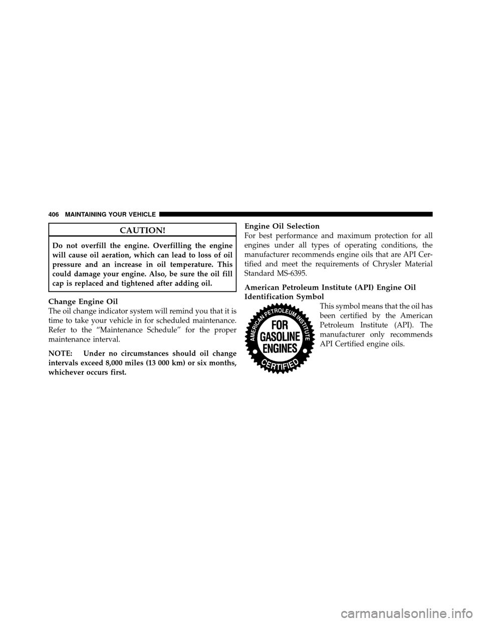 JEEP PATRIOT 2011 1.G Owners Manual CAUTION!
Do not overfill the engine. Overfilling the engine
will cause oil aeration, which can lead to loss of oil
pressure and an increase in oil temperature. This
could damage your engine. Also, be JEEP PATRIOT 2011 1.G Owners Manual CAUTION!
Do not overfill the engine. Overfilling the engine
will cause oil aeration, which can lead to loss of oil
pressure and an increase in oil temperature. This
could damage your engine. Also, be