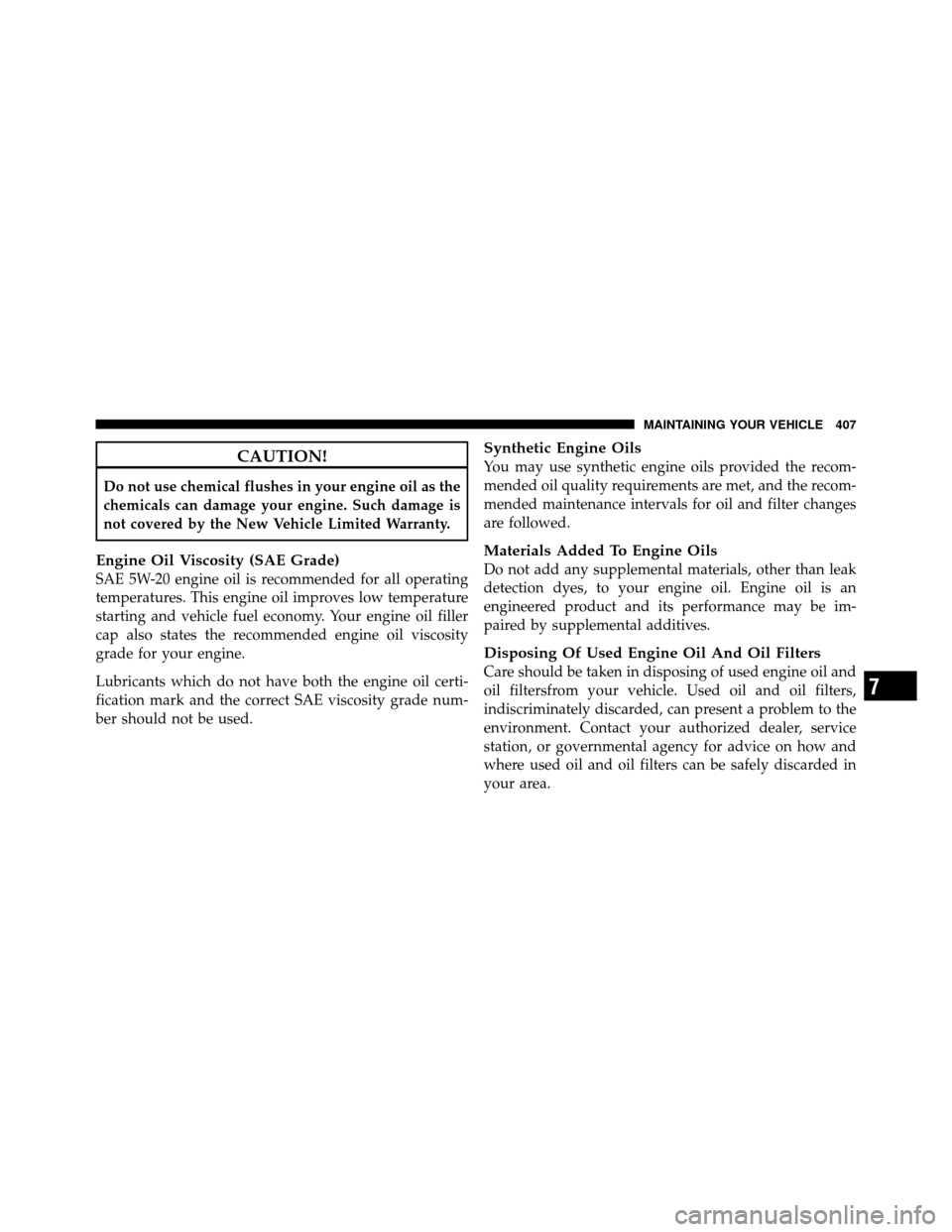 JEEP PATRIOT 2011 1.G Owners Manual CAUTION!
Do not use chemical flushes in your engine oil as the
chemicals can damage your engine. Such damage is
not covered by the New Vehicle Limited Warranty.
Engine Oil Viscosity (SAE Grade)
SAE 5W JEEP PATRIOT 2011 1.G Owners Manual CAUTION!
Do not use chemical flushes in your engine oil as the
chemicals can damage your engine. Such damage is
not covered by the New Vehicle Limited Warranty.
Engine Oil Viscosity (SAE Grade)
SAE 5W
