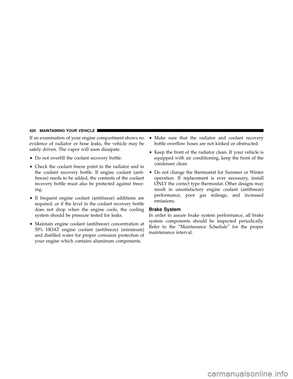 JEEP PATRIOT 2011 1.G Owners Manual If an examination of your engine compartment shows no
evidence of radiator or hose leaks, the vehicle may be
safely driven. The vapor will soon dissipate.
•Do not overfill the coolant recovery bottl