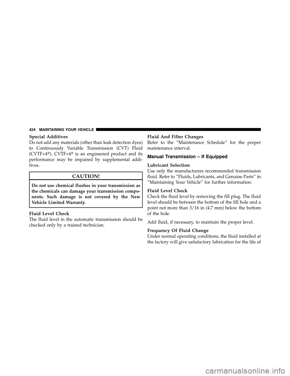JEEP PATRIOT 2011 1.G Owners Manual Special Additives
Do not add any materials (other than leak detection dyes)
to Continuously Variable Transmission (CVT) Fluid
(CVTF+4). CVTF+4is an engineered product and its
performance may be impa