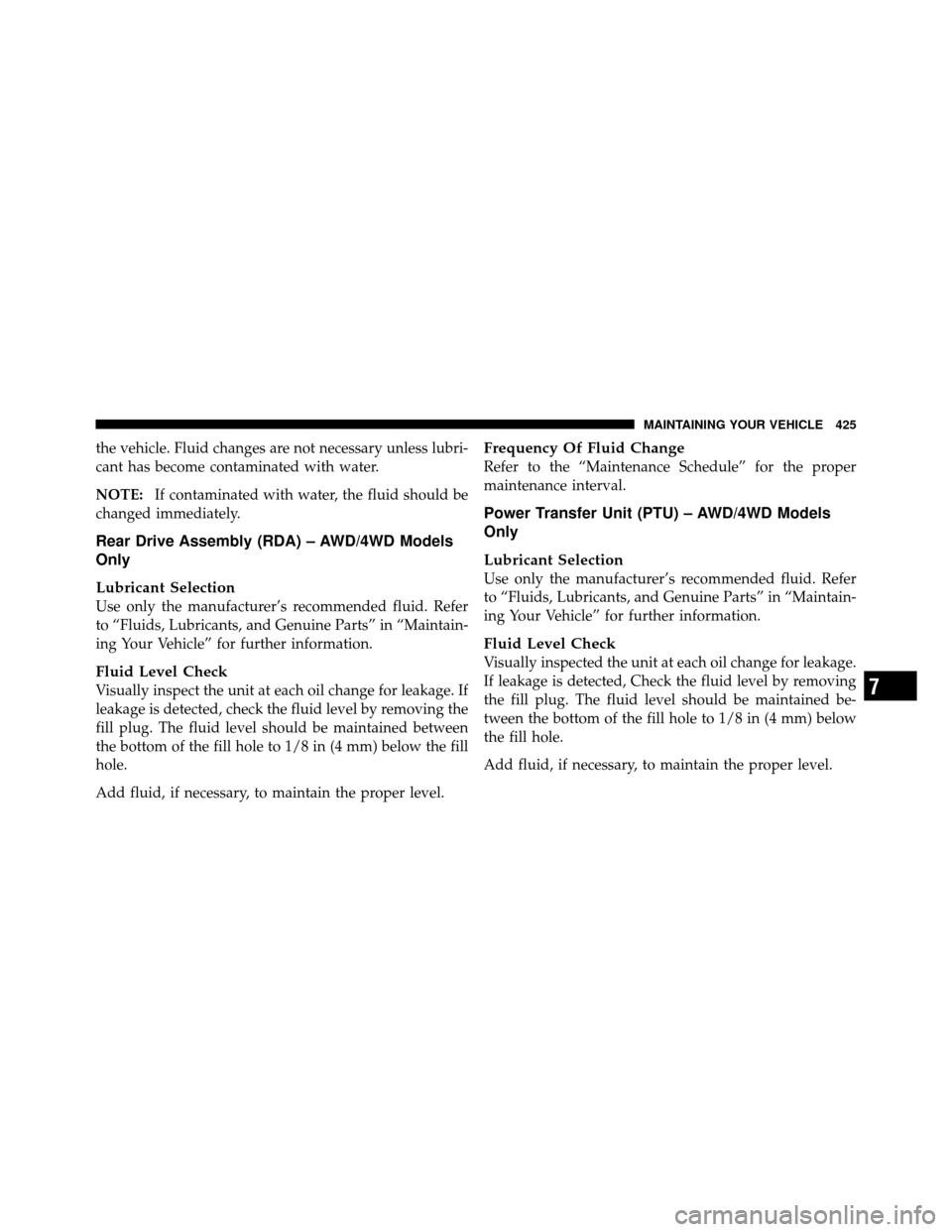 JEEP PATRIOT 2011 1.G Owners Manual the vehicle. Fluid changes are not necessary unless lubri-
cant has become contaminated with water.
NOTE:If contaminated with water, the fluid should be
changed immediately.
Rear Drive Assembly (RDA) 