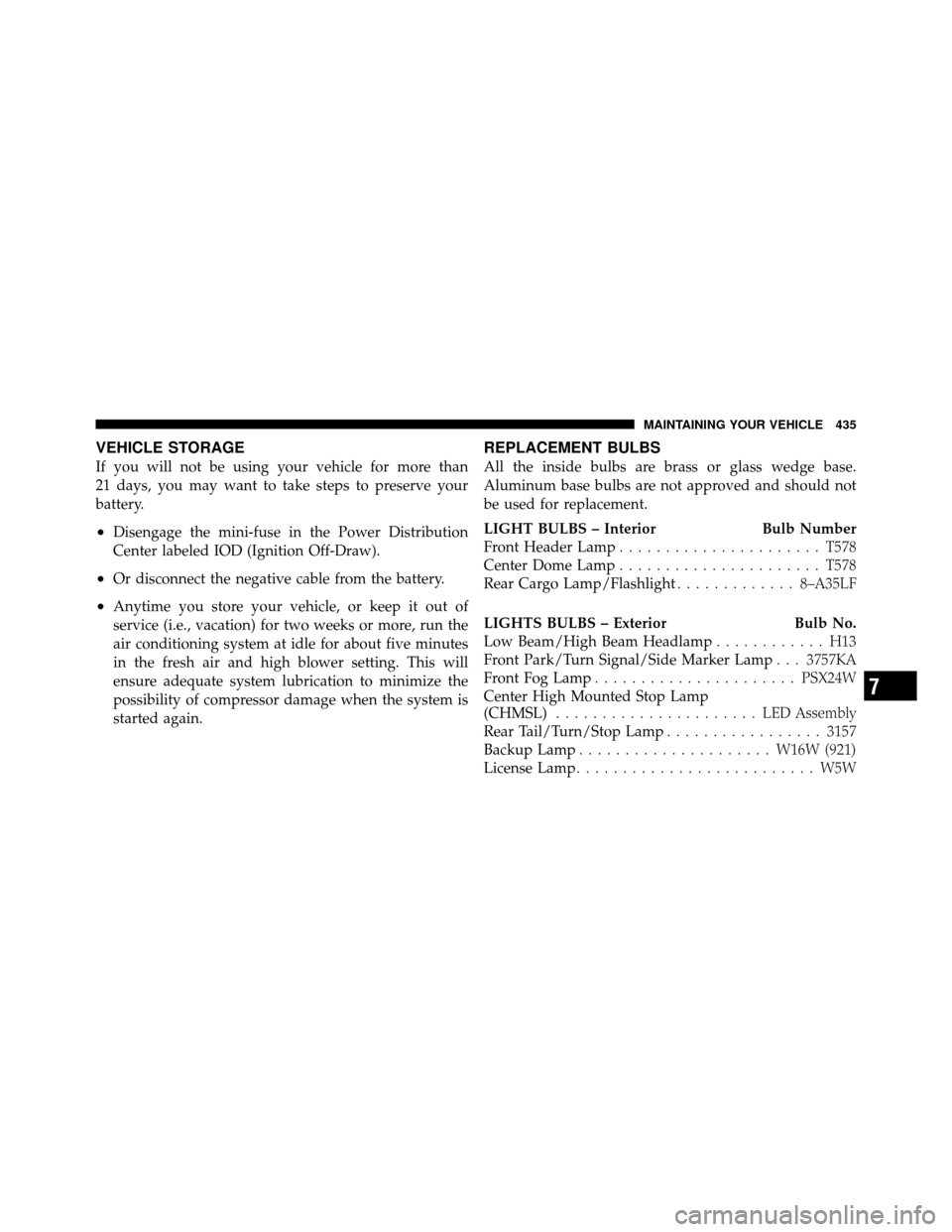 JEEP PATRIOT 2011 1.G Owners Manual VEHICLE STORAGE
If you will not be using your vehicle for more than
21 days, you may want to take steps to preserve your
battery.
•Disengage the mini-fuse in the Power Distribution
Center labeled IO