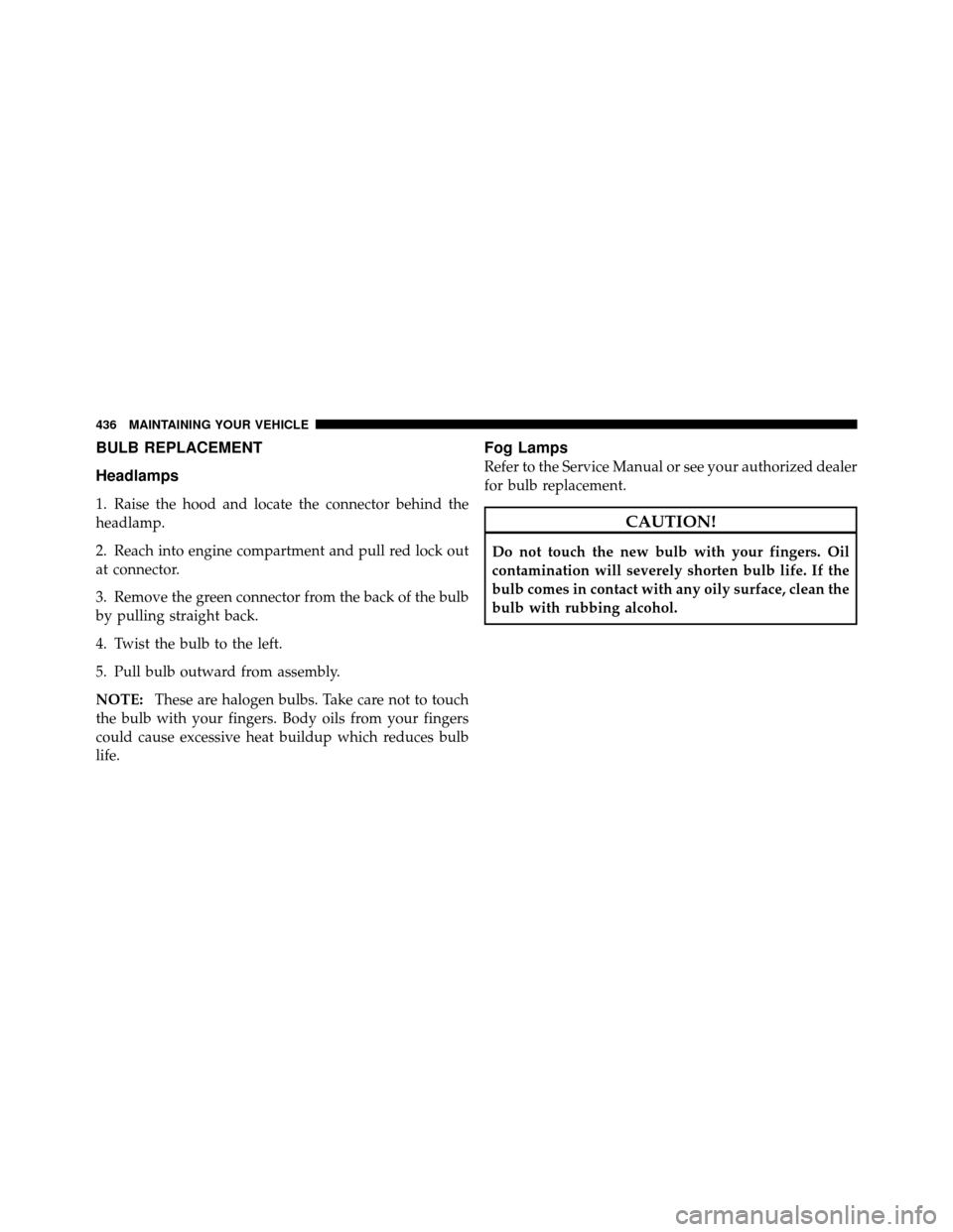 JEEP PATRIOT 2011 1.G Owners Manual BULB REPLACEMENT
Headlamps
1. Raise the hood and locate the connector behind the
headlamp.
2. Reach into engine compartment and pull red lock out
at connector.
3. Remove the green connector from the b