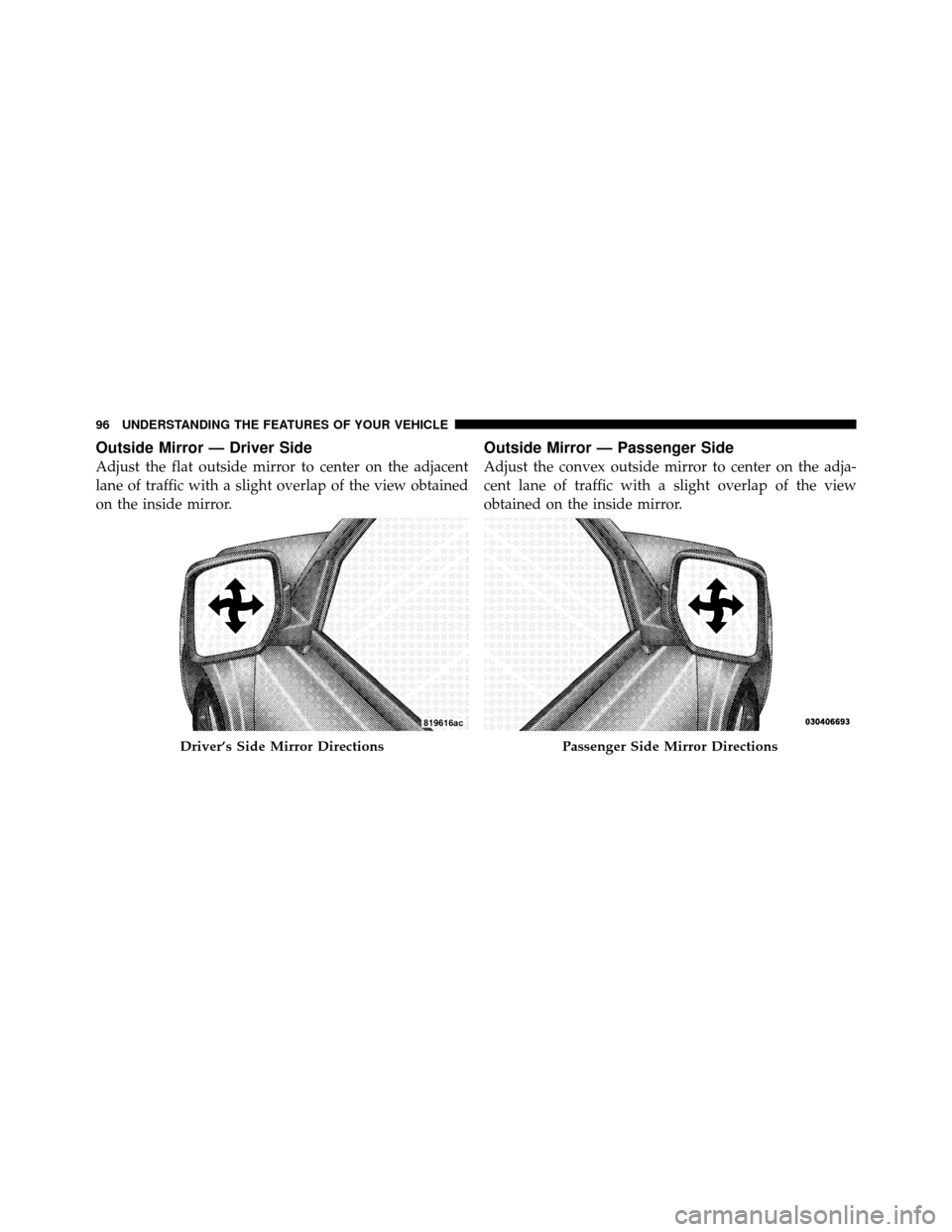 JEEP PATRIOT 2011 1.G Owners Manual Outside Mirror — Driver Side
Adjust the flat outside mirror to center on the adjacent
lane of traffic with a slight overlap of the view obtained
on the inside mirror.
Outside Mirror — Passenger Si