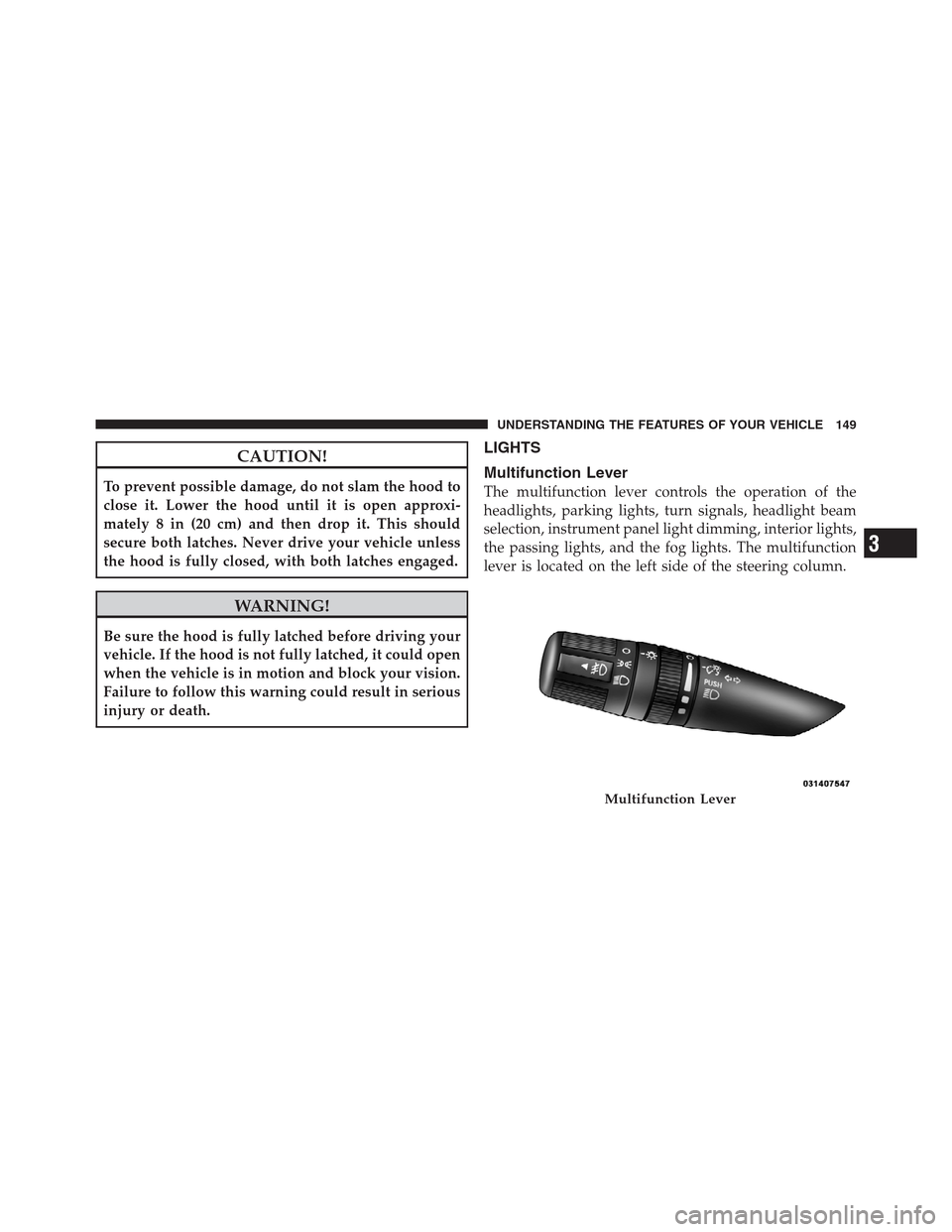 JEEP PATRIOT 2012 1.G Owners Manual CAUTION!
To prevent possible damage, do not slam the hood to
close it. Lower the hood until it is open approxi-
mately 8 in (20 cm) and then drop it. This should
secure both latches. Never drive your JEEP PATRIOT 2012 1.G Owners Manual CAUTION!
To prevent possible damage, do not slam the hood to
close it. Lower the hood until it is open approxi-
mately 8 in (20 cm) and then drop it. This should
secure both latches. Never drive your
