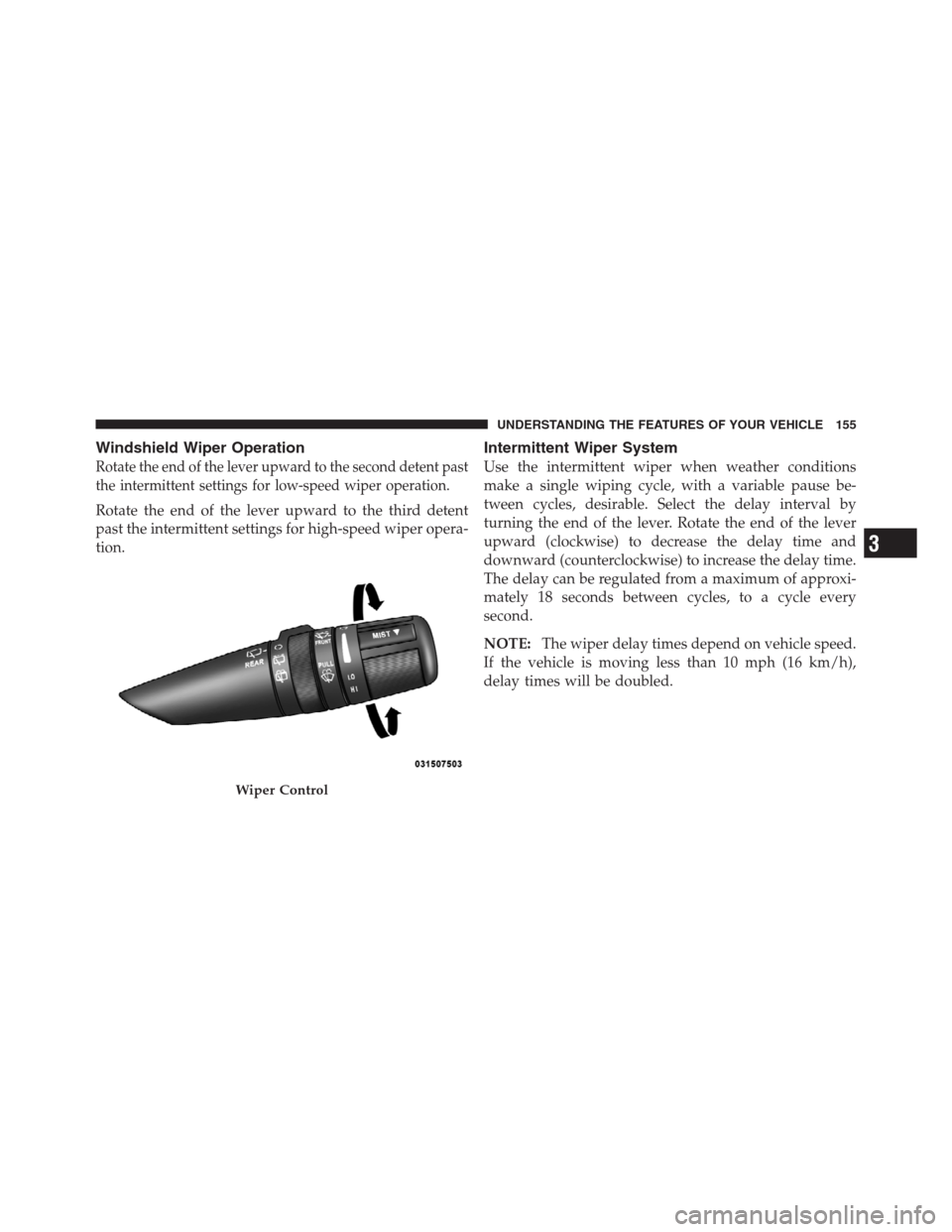 JEEP PATRIOT 2012 1.G Owners Manual Windshield Wiper Operation
Rotate the end of the lever upward to the second detent past
the intermittent settings for low-speed wiper operation.
Rotate the end of the lever upward to the third detent
