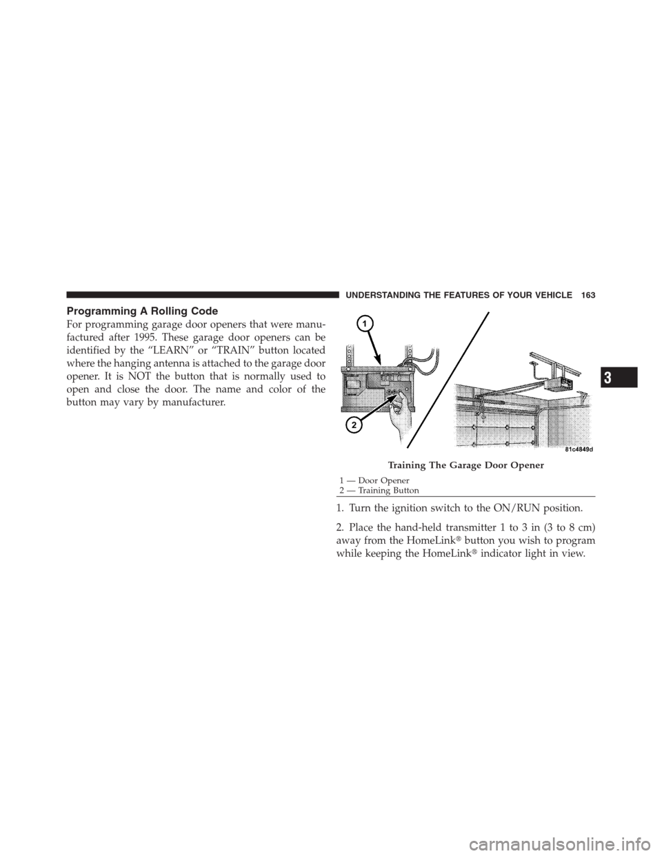 JEEP PATRIOT 2012 1.G Owners Manual Programming A Rolling Code
For programming garage door openers that were manu-
factured after 1995. These garage door openers can be
identified by the “LEARN” or “TRAIN” button located
where t