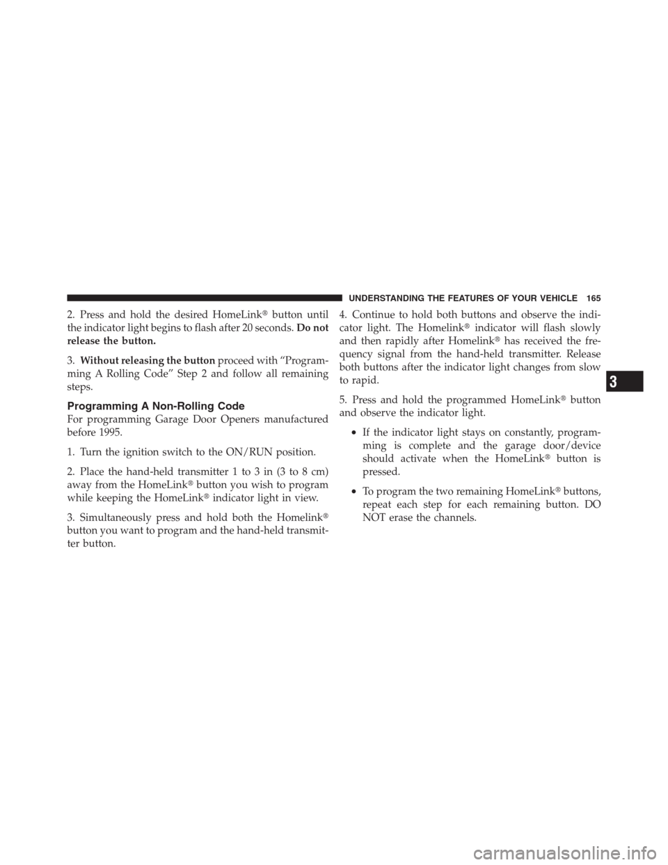 JEEP PATRIOT 2012 1.G Owners Manual 2. Press and hold the desired HomeLinkbutton until
the indicator light begins to flash after 20 seconds.Do not
release the button.
3.Without releasing the buttonproceed with “Program-
ming A Rollin