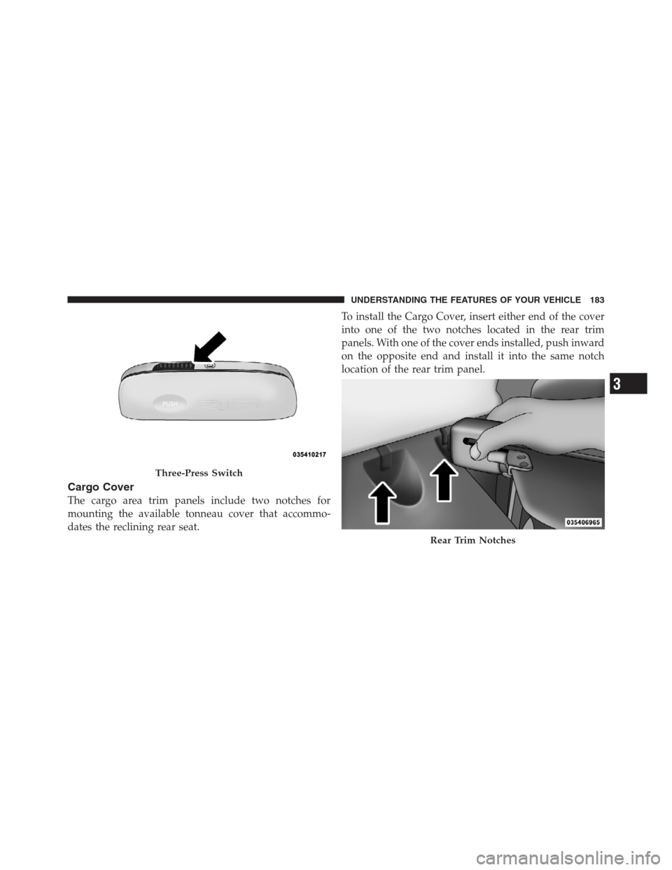 JEEP PATRIOT 2012 1.G Owners Manual Cargo Cover
The cargo area trim panels include two notches for
mounting the available tonneau cover that accommo-
dates the reclining rear seat.To install the Cargo Cover, insert either end of the cov