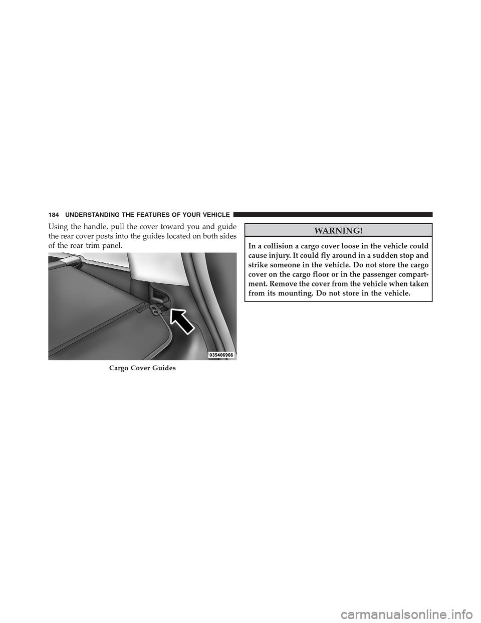 JEEP PATRIOT 2012 1.G Owners Manual Using the handle, pull the cover toward you and guide
the rear cover posts into the guides located on both sides
of the rear trim panel.WARNING!
In a collision a cargo cover loose in the vehicle could