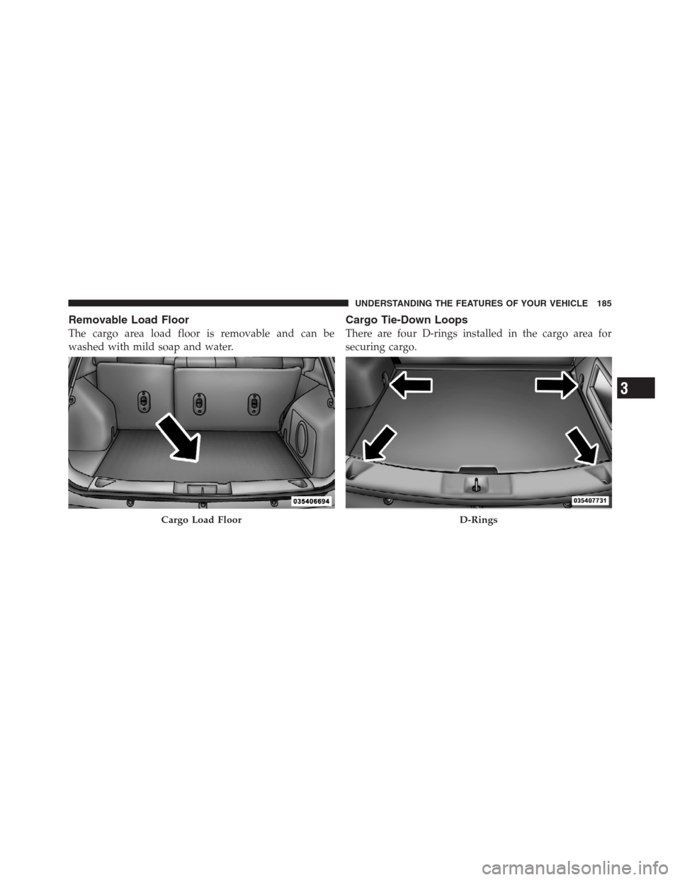 JEEP PATRIOT 2012 1.G Owners Manual Removable Load Floor
The cargo area load floor is removable and can be
washed with mild soap and water.
Cargo Tie-Down Loops
There are four D-rings installed in the cargo area for
securing cargo.
Carg