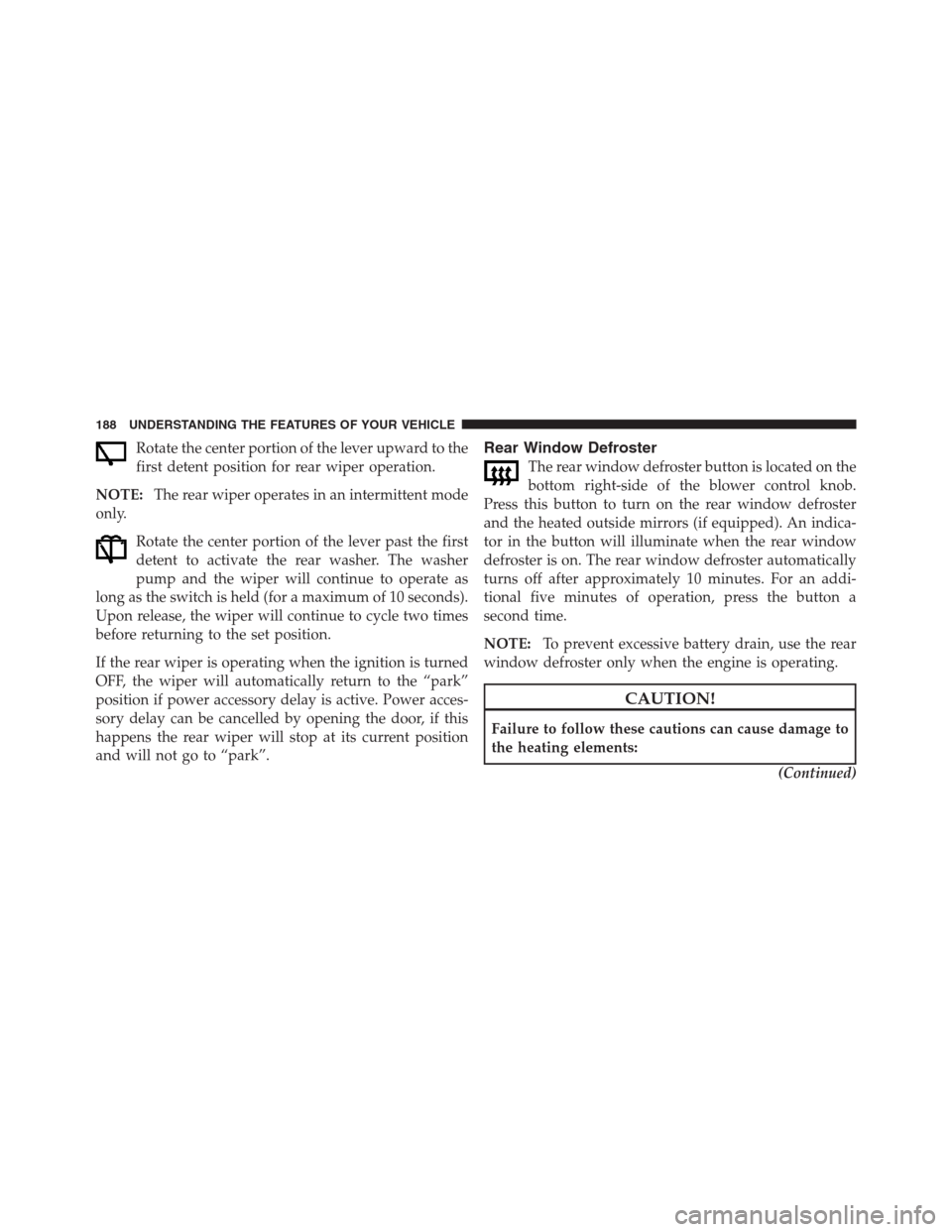 JEEP PATRIOT 2012 1.G Owners Manual Rotate the center portion of the lever upward to the
first detent position for rear wiper operation.
NOTE:The rear wiper operates in an intermittent mode
only.
Rotate the center portion of the lever p