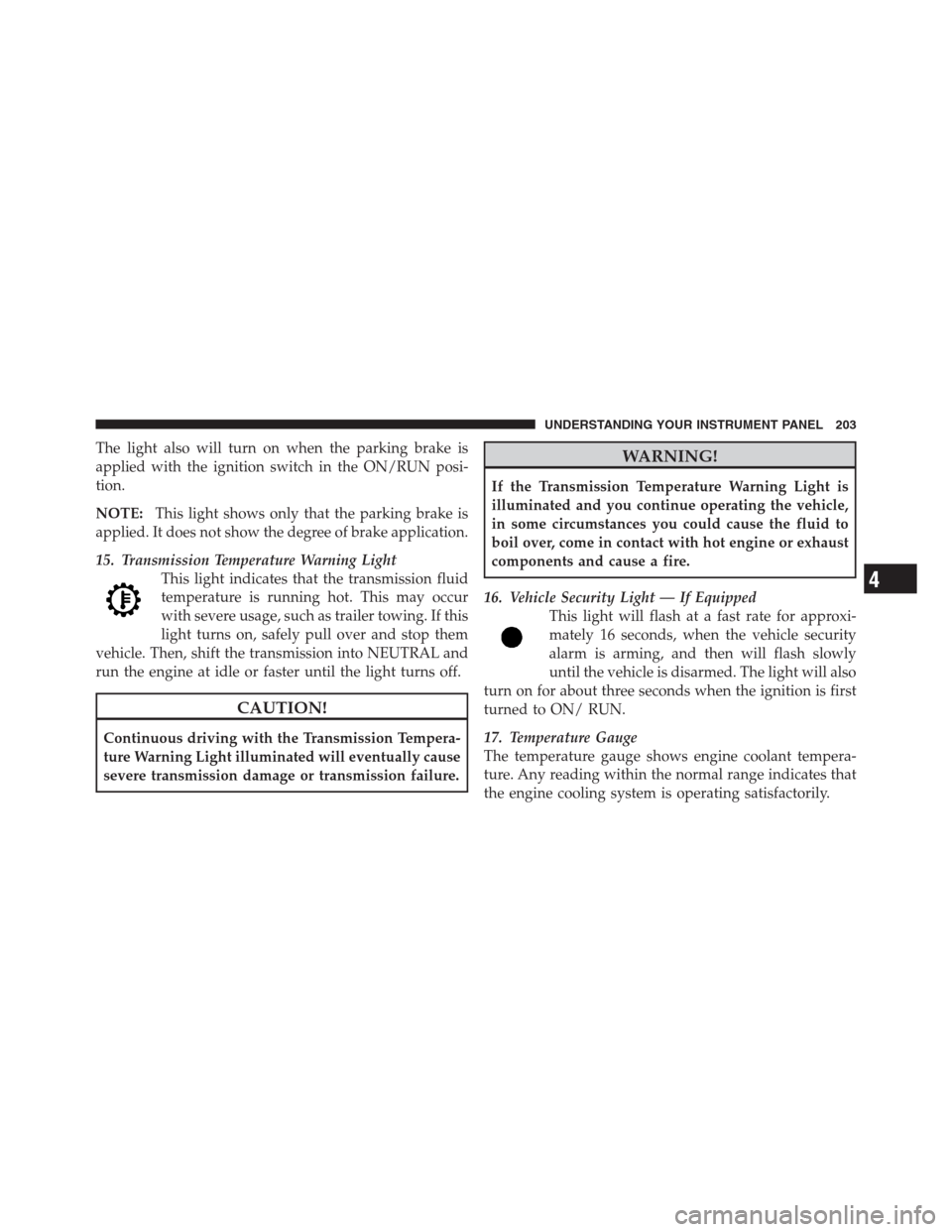 JEEP PATRIOT 2012 1.G Owners Manual The light also will turn on when the parking brake is
applied with the ignition switch in the ON/RUN posi-
tion.
NOTE:This light shows only that the parking brake is
applied. It does not show the degr