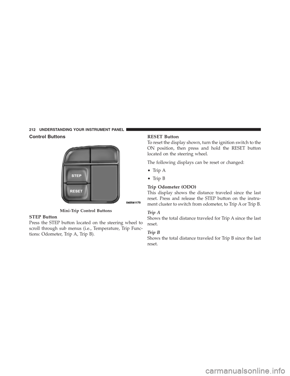 JEEP PATRIOT 2012 1.G Owners Manual Control Buttons
STEP Button
Press the STEP button located on the steering wheel to
scroll through sub menus (i.e., Temperature, Trip Func-
tions: Odometer, Trip A, Trip B).
RESET Button
To reset the d JEEP PATRIOT 2012 1.G Owners Manual Control Buttons
STEP Button
Press the STEP button located on the steering wheel to
scroll through sub menus (i.e., Temperature, Trip Func-
tions: Odometer, Trip A, Trip B).
RESET Button
To reset the d
