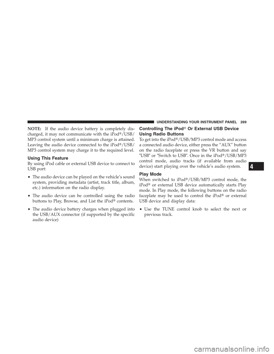 JEEP PATRIOT 2012 1.G Owners Manual NOTE:If the audio device battery is completely dis-
charged, it may not communicate with the iPod/USB/
MP3 control system until a minimum charge is attained.
Leaving the audio device connected to the