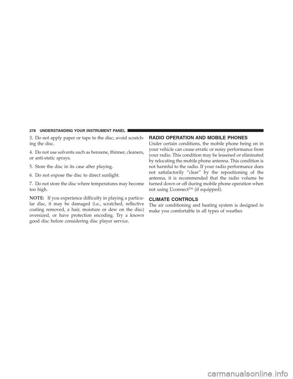 JEEP PATRIOT 2012 1.G Owners Manual 3. Do not apply paper or tape to the disc; avoid scratch-
ing the disc.
4. Do not use solvents such as benzene, thinner, cleaners,
or anti-static sprays.
5. Store the disc in its case after playing.
6