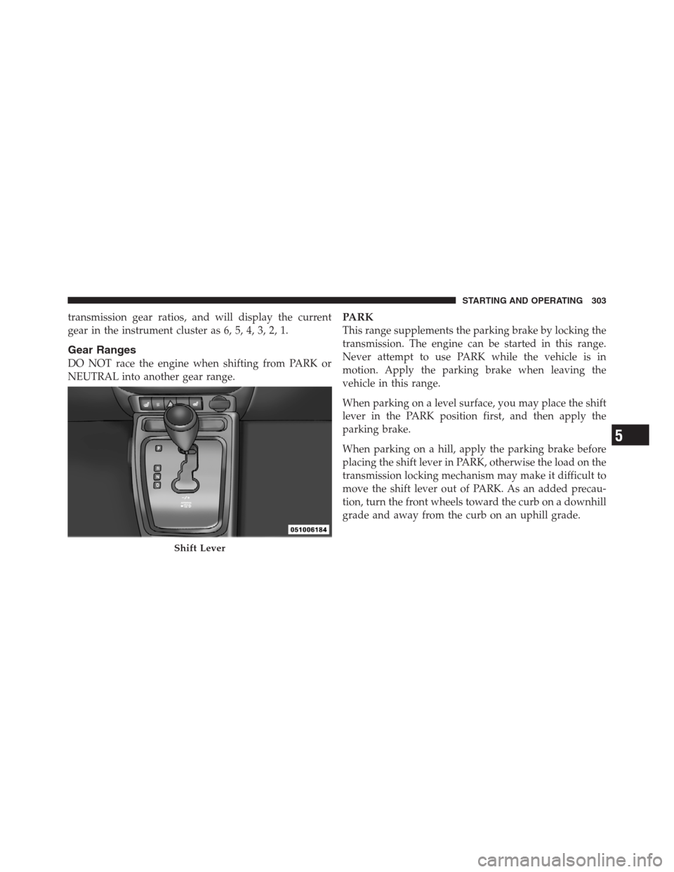JEEP PATRIOT 2012 1.G Owners Manual transmission gear ratios, and will display the current
gear in the instrument cluster as 6, 5, 4, 3, 2, 1.
Gear Ranges
DO NOT race the engine when shifting from PARK or
NEUTRAL into another gear range