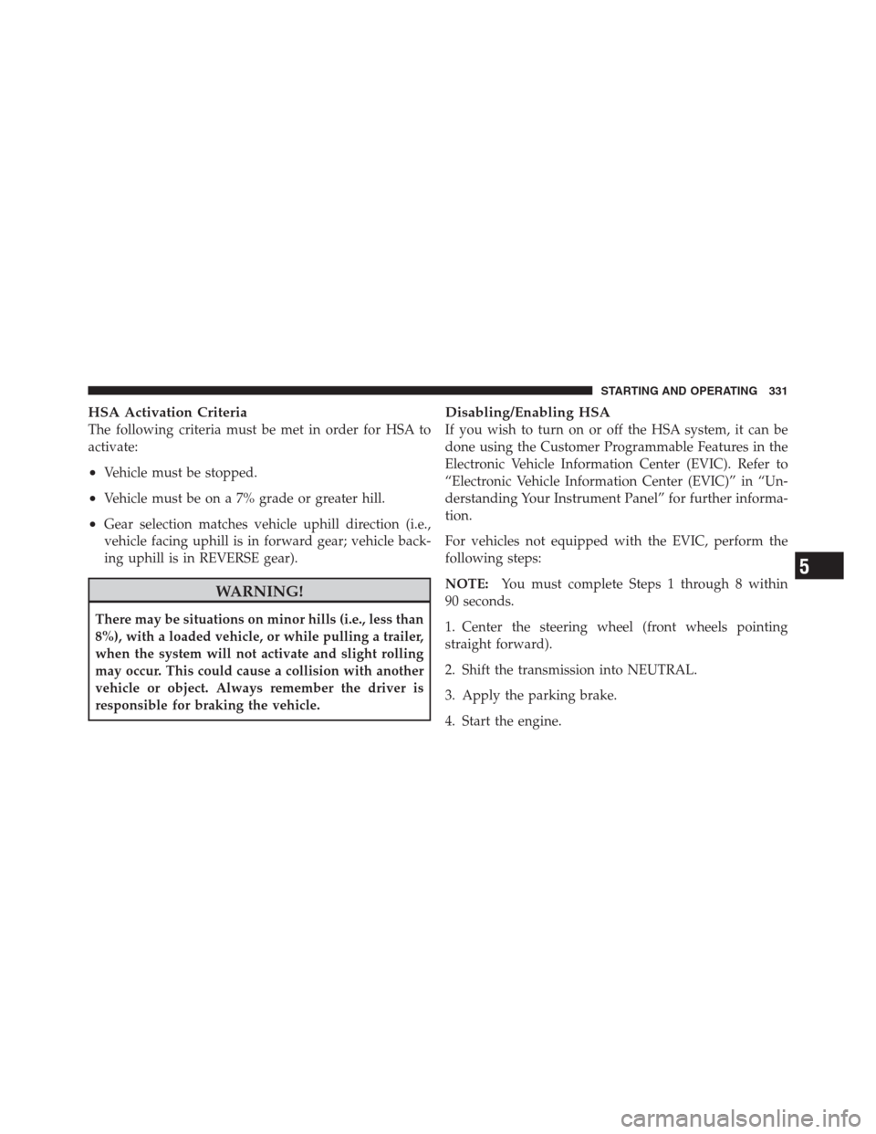 JEEP PATRIOT 2012 1.G Owners Manual HSA Activation Criteria
The following criteria must be met in order for HSA to
activate:
•Vehicle must be stopped.
•Vehicle must be on a 7% grade or greater hill.
•Gear selection matches vehicle