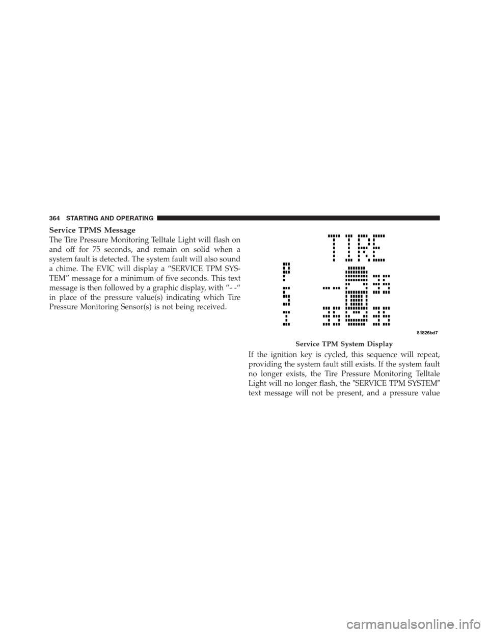 JEEP PATRIOT 2012 1.G Owners Guide Service TPMS Message
The Tire Pressure Monitoring Telltale Light will flash on
and off for 75 seconds, and remain on solid when a
system fault is detected. The system fault will also sound
a chime. Th