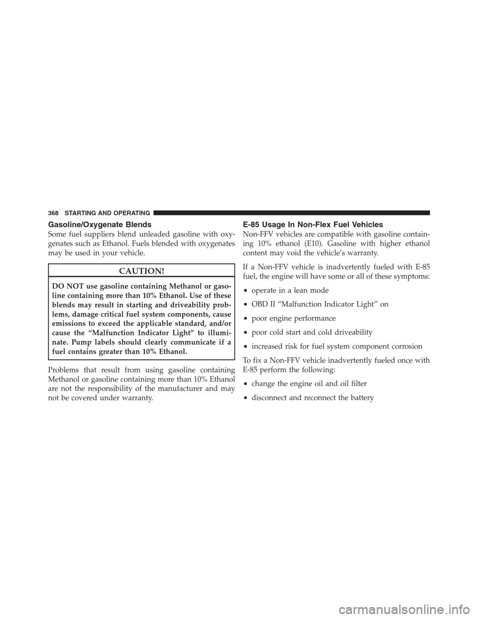 JEEP PATRIOT 2012 1.G User Guide Gasoline/Oxygenate Blends
Some fuel suppliers blend unleaded gasoline with oxy-
genates such as Ethanol. Fuels blended with oxygenates
may be used in your vehicle.
CAUTION!
DO NOT use gasoline contain