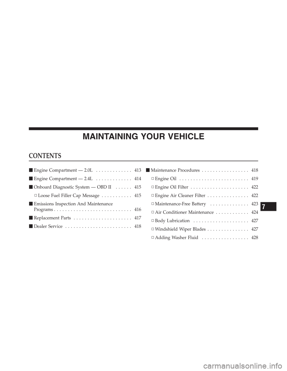 JEEP PATRIOT 2012 1.G Owners Manual MAINTAINING YOUR VEHICLE
CONTENTS
Engine Compartment — 2.0L............. 413
Engine Compartment — 2.4L............. 414
Onboard Diagnostic System — OBD II...... 415
▫Loose Fuel Filler Cap M