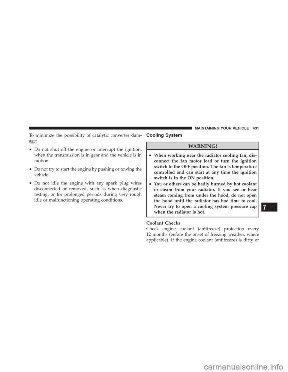 JEEP PATRIOT 2012 1.G Owners Manual To minimize the possibility of catalytic converter dam-
age:
•Do not shut off the engine or interrupt the ignition,
when the transmission is in gear and the vehicle is in
motion.
•Do not try to st