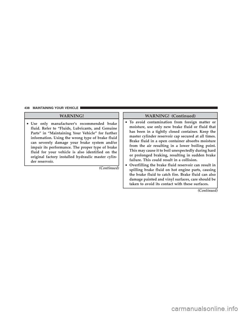 JEEP PATRIOT 2012 1.G Owners Manual WARNING!
•Use only manufacturer’s recommended brake
fluid. Refer to “Fluids, Lubricants, and Genuine
Parts” in “Maintaining Your Vehicle” for further
information. Using the wrong type of b