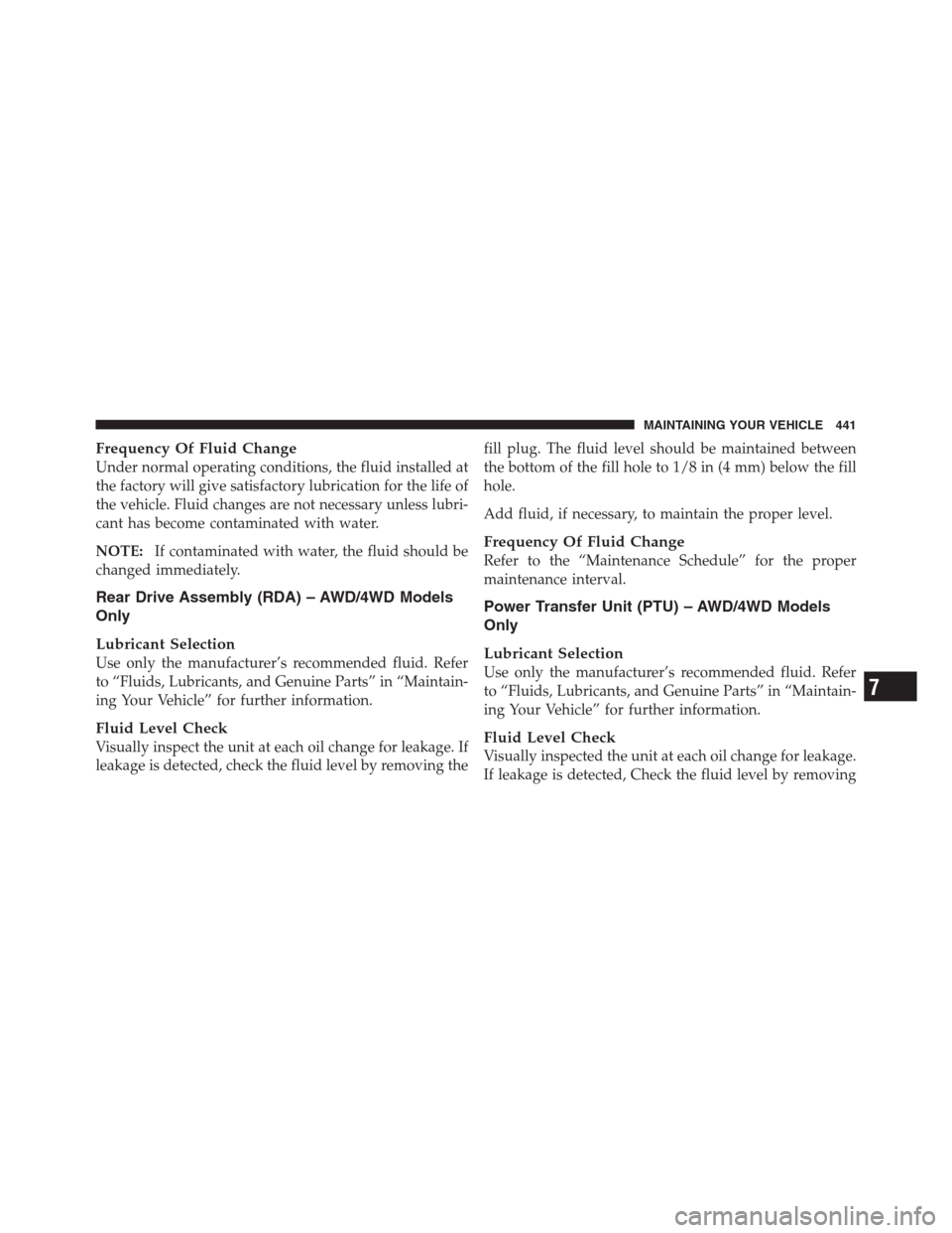 JEEP PATRIOT 2012 1.G Owners Manual Frequency Of Fluid Change
Under normal operating conditions, the fluid installed at
the factory will give satisfactory lubrication for the life of
the vehicle. Fluid changes are not necessary unless l
