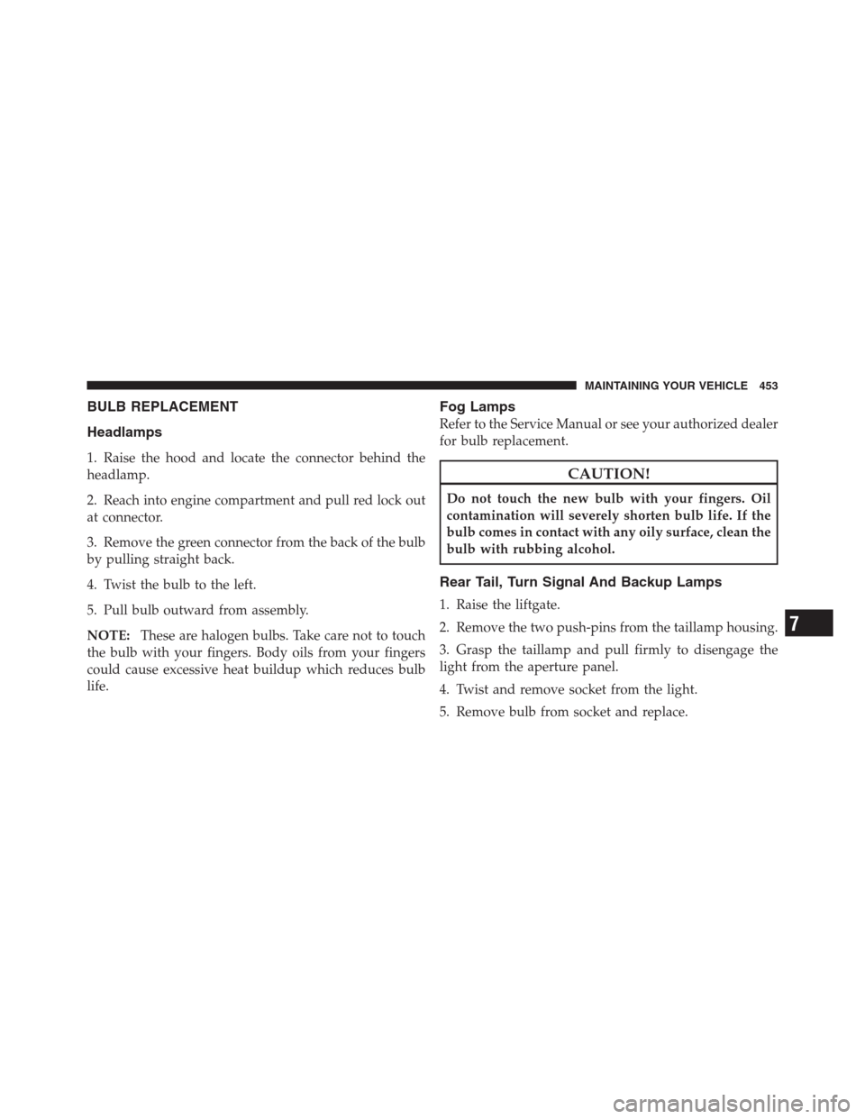 JEEP PATRIOT 2012 1.G Owners Manual BULB REPLACEMENT
Headlamps
1. Raise the hood and locate the connector behind the
headlamp.
2. Reach into engine compartment and pull red lock out
at connector.
3. Remove the green connector from the b